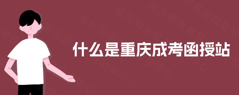 什么是重庆成考函授站 什么是重庆成考函授站