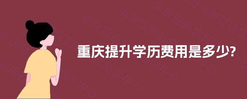 重庆提升学历费用是多少? 重庆提升学历费用是多少?