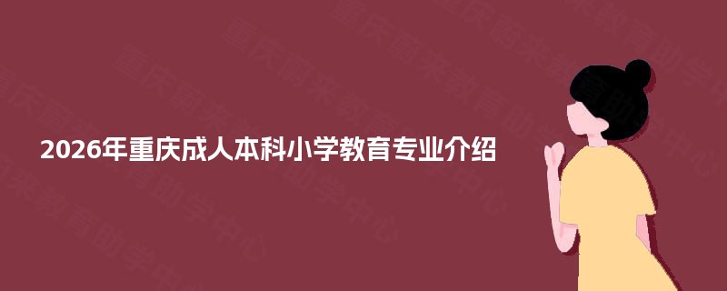 2025年重庆成人本科小学教育专业介绍 2025年重庆成人本科小学教育专业介绍