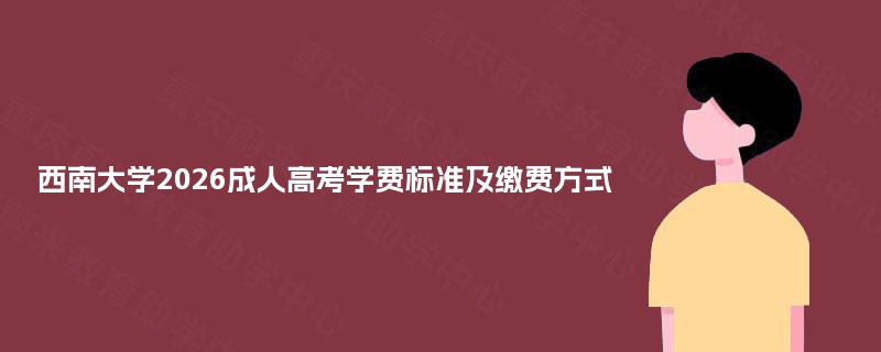 西南大学2025成人高考学费标准及缴费方式 西南大学2025成人高考学费标准及缴费方式