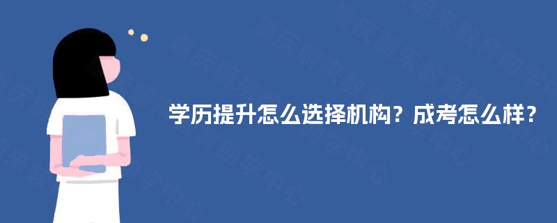 学历提升怎么选择机构？成考怎么样？