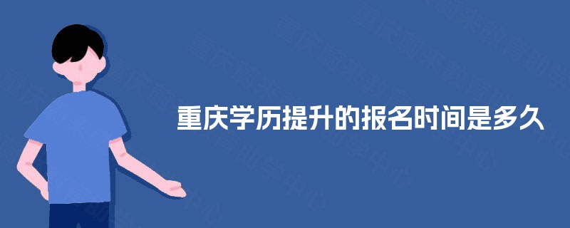 重庆学历提升的报名时间是多久 重庆学历提升的报名时间是多久