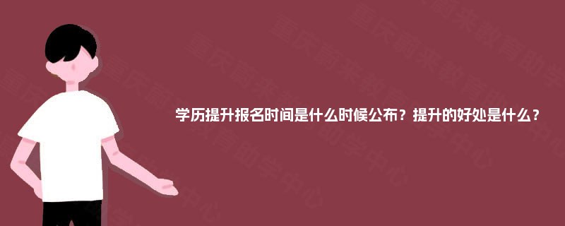 学历提升报名时间是什么时候公布?提升的好处是什么? 学历提升报名时间是什么时候公布?提升的好处是什么?