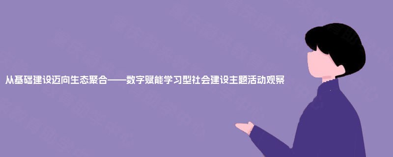 从基础建设迈向生态聚合——数字赋能学习型社会建设主题活动观察 从基础建设迈向生态聚合——数字赋能学习型社会建设主题活动观察