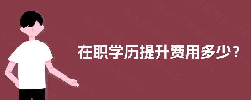 在职学历提升费用多少? 在职学历提升费用多少?