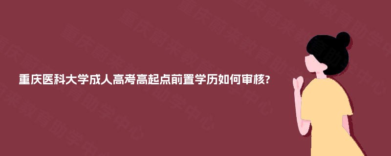 重庆医科大学成人高考高起点前置学历如何审核?