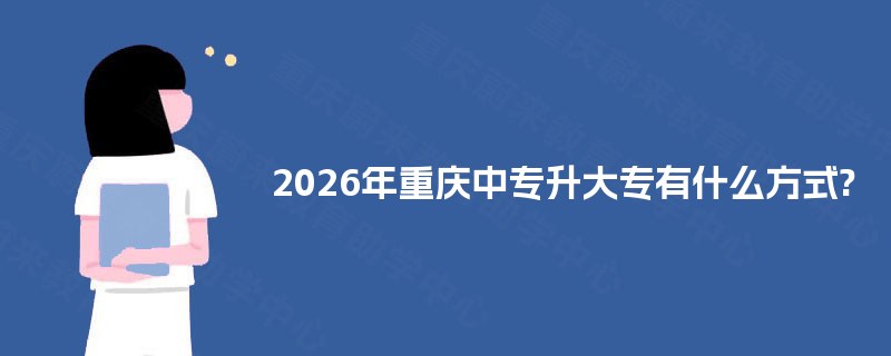2025年重庆中专升大专有什么方式? 2025年重庆中专升大专有什么方式?