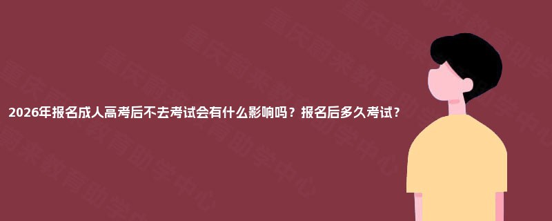 2025年报名成人高考后不去考试会有什么影响吗？报名后多久考试？