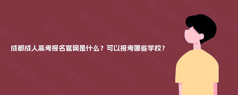 成都成人高考报名官网是什么？可以报考哪些学校？