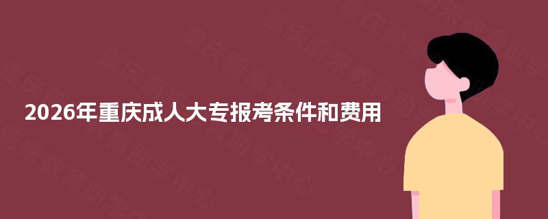2025年重庆成人大专报考条件和费用 2025年重庆成人大专报考条件和费用