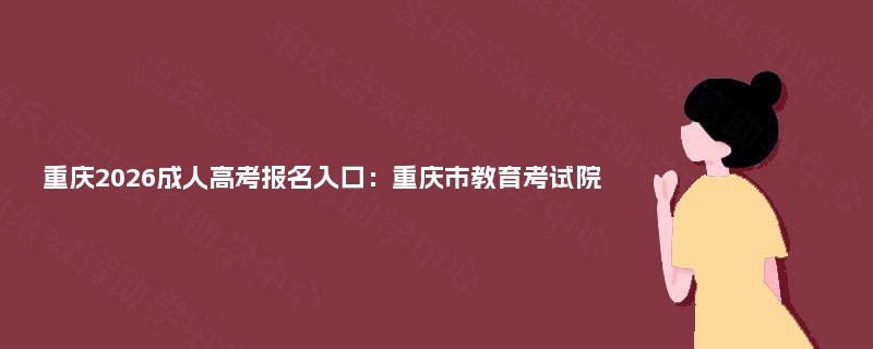 重庆2025成人高考报名入口：重庆市教育考试院