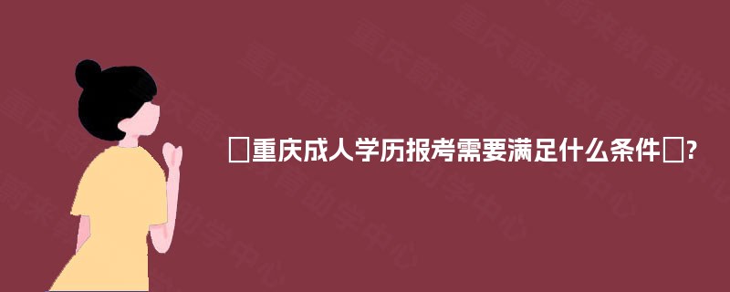 重庆成人学历报考需要满足什么条件? 重庆成人学历报考需要满足什么条件?