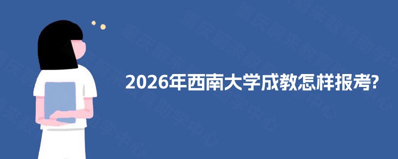 2025年西南大学成教怎样报考? 2025年西南大学成教怎样报考?