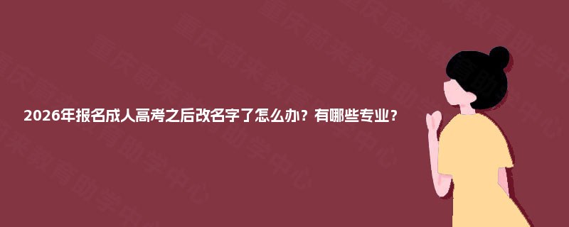 2025年报名成人高考之后改名字了怎么办？有哪些专业？