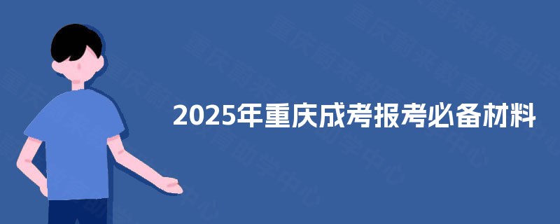 2025年重庆成考报考必备材料 2025年重庆成考报考必备材料