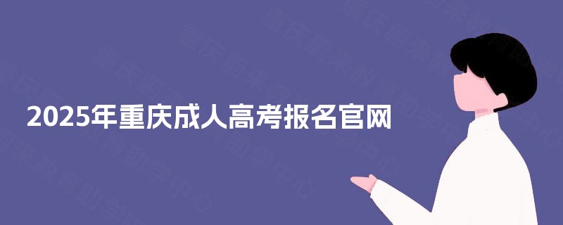 2025年重庆成人高考报名官网 2025年重庆成人高考报名官网