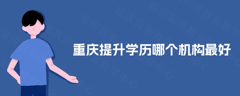 重庆提升学历哪个机构最好 重庆提升学历哪个机构最好