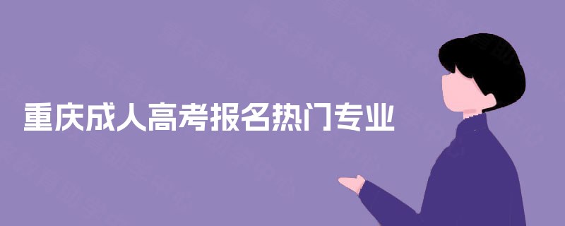 重庆成人高考报名热门专业 重庆成人高考报名热门专业