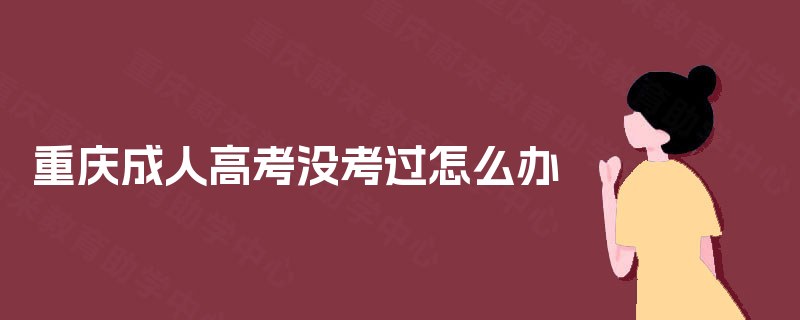 重庆成人高考没考过怎么办 重庆成人高考没考过怎么办