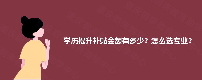 学历提升补贴金额有多少?怎么选专业? 学历提升补贴金额有多少?怎么选专业?