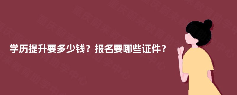 学历提升要多少钱?报名要哪些证件? 学历提升要多少钱?报名要哪些证件?