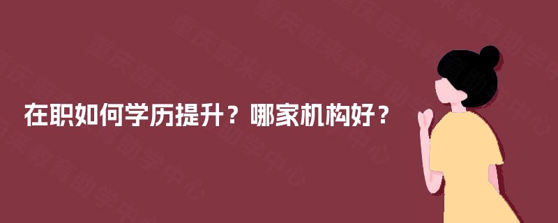在职如何学历提升?哪家机构好? 在职如何学历提升?哪家机构好?
