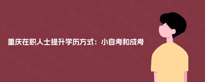 重庆在职人士提升学历方式：小自考和成考