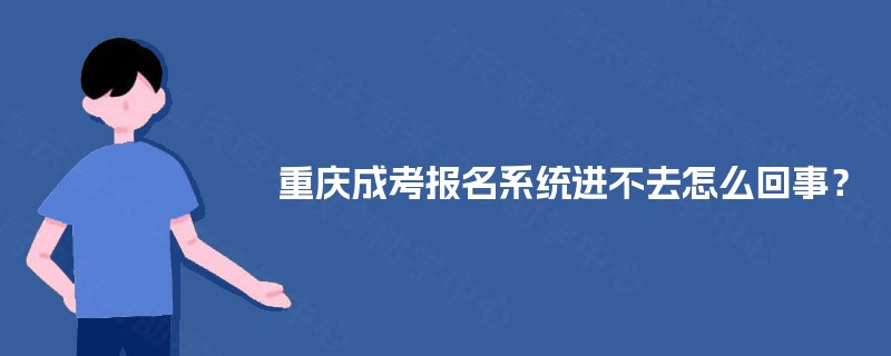 重庆成考报名系统进不去怎么回事? 重庆成考报名系统进不去怎么回事?