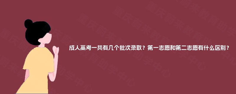 成人高考一共有几个批次录取?第一志愿和第二志愿有什么区别? 成人高考一共有几个批次录取?第一志愿和第二志愿有什么区别?