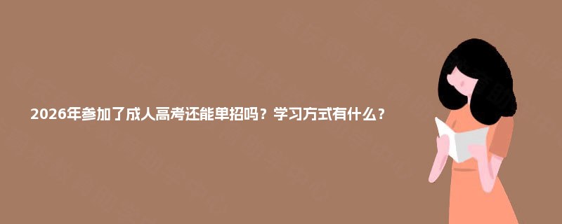 2025年参加了成人高考还能单招吗？学习方式有什么？