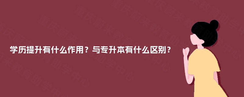 学历提升有什么作用?与专升本有什么区别? 学历提升有什么作用?与专升本有什么区别?