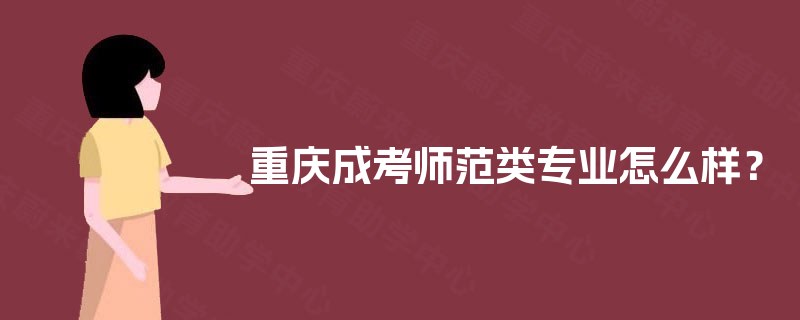 重庆成考师范类专业怎么样? 重庆成考师范类专业怎么样?