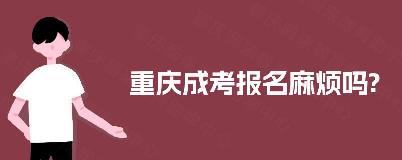 重庆成考报名麻烦吗? 重庆成考报名麻烦吗?