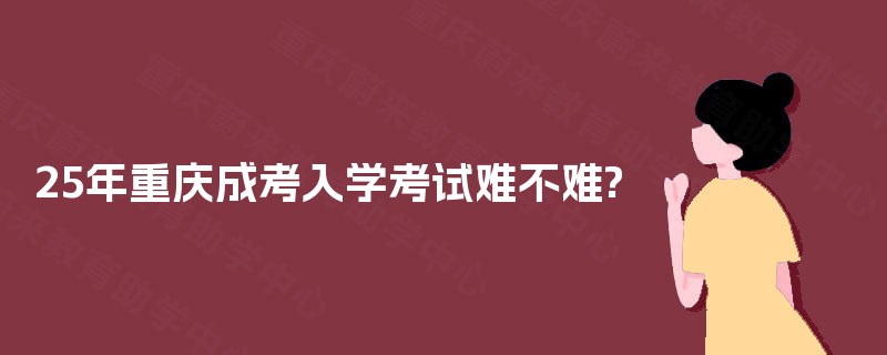 25年重庆成考入学考试难不难?