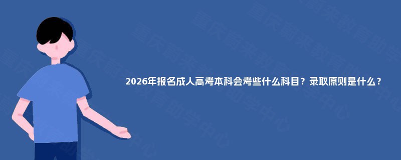 2025年报名成人高考本科会考些什么科目？录取原则是什么？