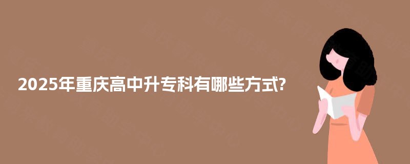 2025年重庆高中升专科有哪些方式? 2025年重庆高中升专科有哪些方式?