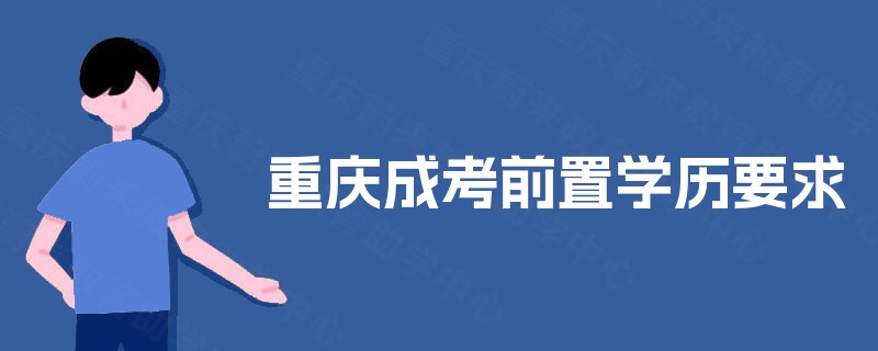重庆成考前置学历要求 重庆成考前置学历要求