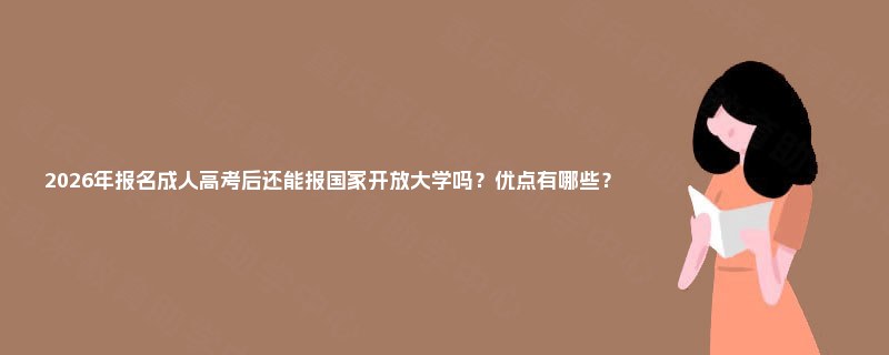 2025年报名成人高考后还能报国家开放大学吗？优点有哪些？