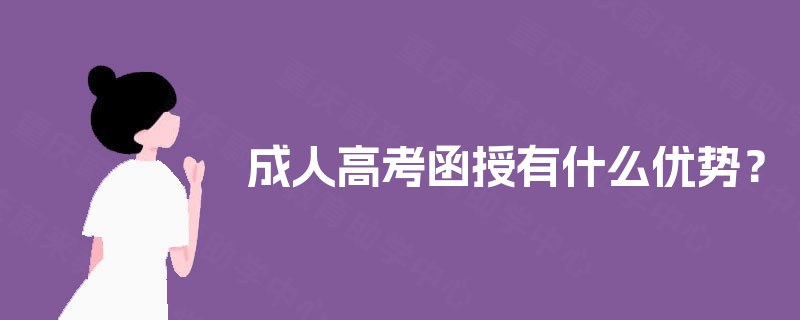 成人高考函授有什么优势? 成人高考函授有什么优势?