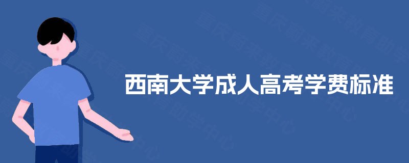 西南大学成人高考学费标准 西南大学成人高考学费标准