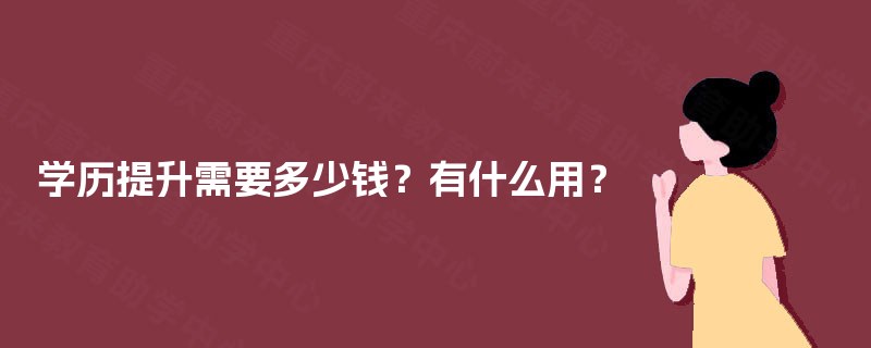 学历提升需要多少钱?有什么用? 学历提升需要多少钱?有什么用?