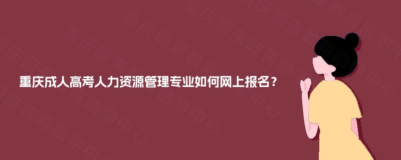 重庆成人高考人力资源管理专业如何网上报名? 重庆成人高考人力资源管理专业如何网上报名?