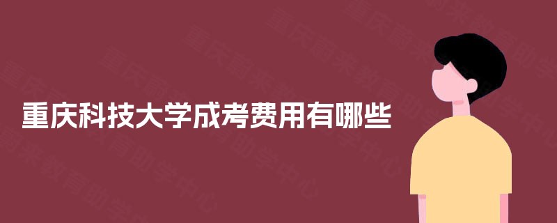 重庆科技大学成考费用有哪些 重庆科技大学成考费用有哪些