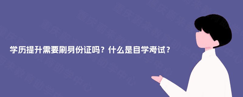 学历提升需要刷身份证吗？什么是自学考试？