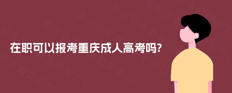在职可以报考重庆成人高考吗?