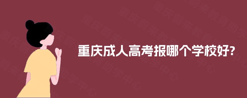 重庆成人高考报哪个学校好? 重庆成人高考报哪个学校好?