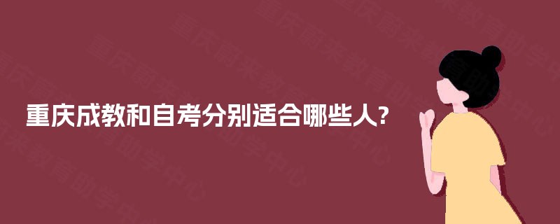 重庆成教和自考分别适合哪些人? 重庆成教和自考分别适合哪些人?