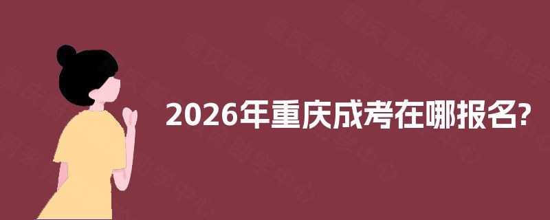 2025年重庆成考在哪报名? 2025年重庆成考在哪报名?