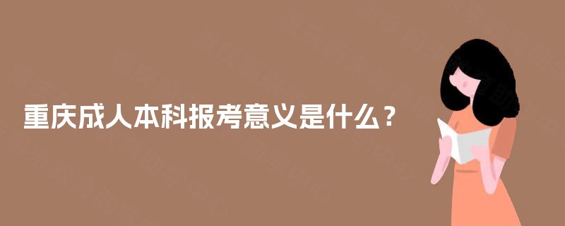 重庆成人本科报考意义是什么? 重庆成人本科报考意义是什么?