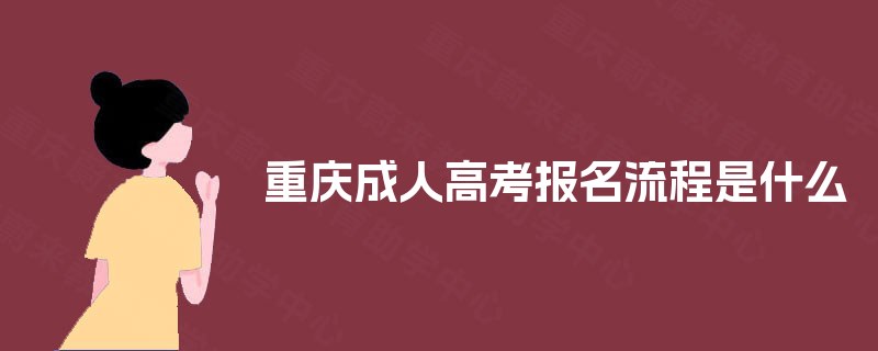 重庆成人高考报名流程是什么 重庆成人高考报名流程是什么
